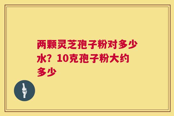 两颗灵芝孢子粉对多少水?10克孢子粉大约多少 第1张 两颗灵芝孢子粉对多少水?10克孢子粉大约多少 第1张