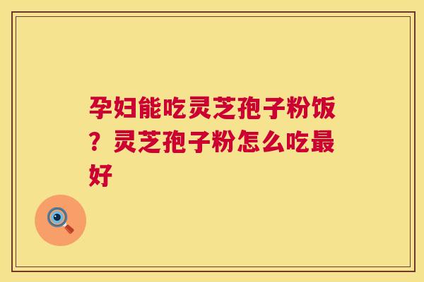 孕妇能吃灵芝孢子粉饭?灵芝孢子粉怎么吃最好 第1张 孕妇能吃灵芝孢子粉饭?灵芝孢子粉怎么吃最好 第1张