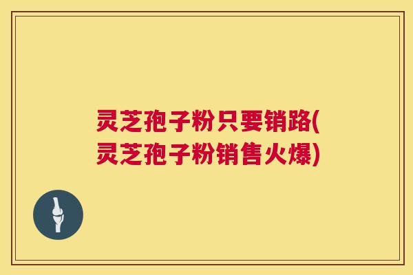 灵芝孢子粉只要销路(灵芝孢子粉销售火爆) 第1张 灵芝孢子粉只要销路(灵芝孢子粉销售火爆) 第1张