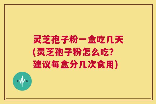灵芝孢子粉一盒吃几天(灵芝孢子粉怎么吃?建议每盒分几次食用) 第1张 灵芝孢子粉一盒吃几天(灵芝孢子粉怎么吃?建议每盒分几次食用) 第1张