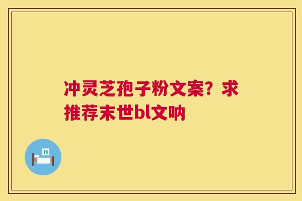 冲灵芝孢子粉文案?求推荐末世bl文呐 第1张 冲灵芝孢子粉文案?求推荐末世bl文呐 第1张
