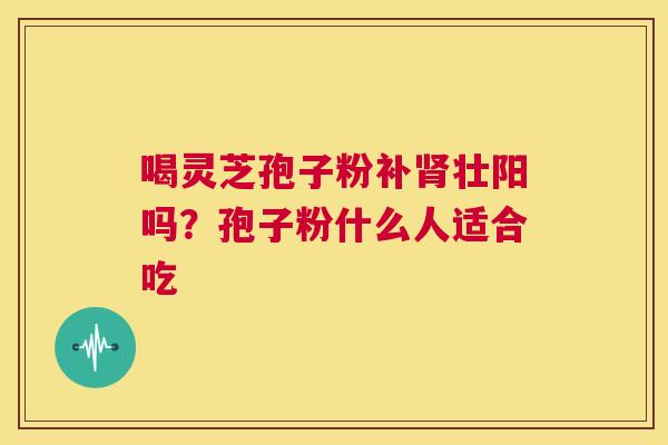喝灵芝孢子粉补肾壮阳吗？孢子粉什么人适合吃  第1张