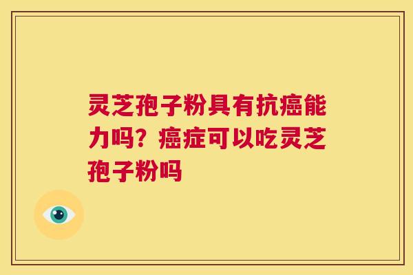 灵芝孢子粉具有抗癌能力吗？癌症可以吃灵芝孢子粉吗  第1张
