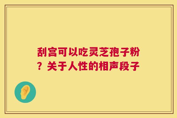 刮宫可以吃灵芝孢子粉?关于人性的相声段子 第1张 刮宫可以吃灵芝孢子粉?关于人性的相声段子 第1张
