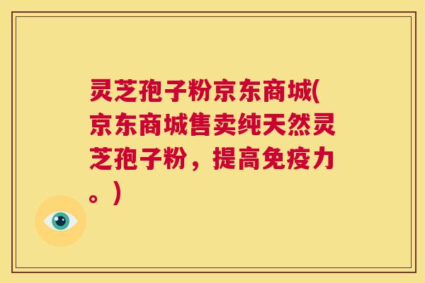灵芝孢子粉京东商城(京东商城售卖纯天然灵芝孢子粉,提高免疫力。) 第1张 灵芝孢子粉京东商城(京东商城售卖纯天然灵芝孢子粉,提高免疫力。) 第1张