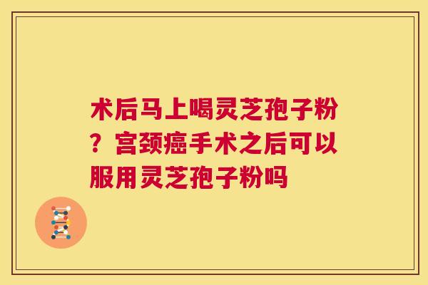 术后马上喝灵芝孢子粉？宫颈癌手术之后可以服用灵芝孢子粉吗  第1张