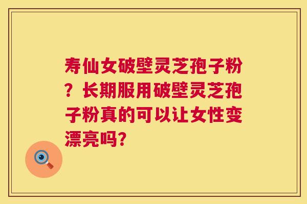 寿仙女破壁灵芝孢子粉?长期服用破壁灵芝孢子粉真的可以让女性变漂亮吗? 第1张 寿仙女破壁灵芝孢子粉?长期服用破壁灵芝孢子粉真的可以让女性变漂亮吗? 第1张