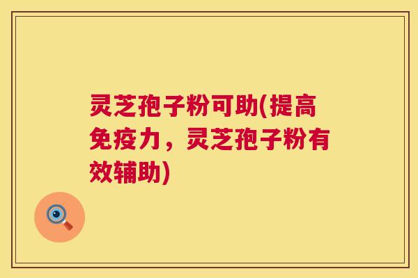灵芝孢子粉可助(提高免疫力,灵芝孢子粉有效辅助) 第1张 灵芝孢子粉可助(提高免疫力,灵芝孢子粉有效辅助) 第1张