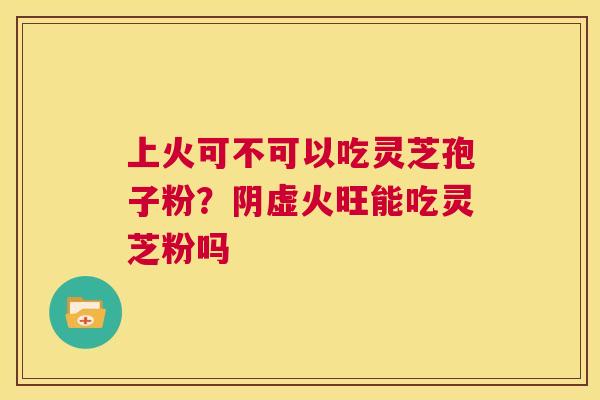 上火可不可以吃灵芝孢子粉？阴虚火旺能吃灵芝粉吗  第1张