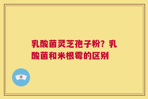 乳酸菌灵芝孢子粉?乳酸菌和米根霉的区别 第1张 乳酸菌灵芝孢子粉?乳酸菌和米根霉的区别 第1张