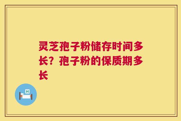 灵芝孢子粉储存时间多长?孢子粉的保质期多长 第1张 灵芝孢子粉储存时间多长?孢子粉的保质期多长 第1张