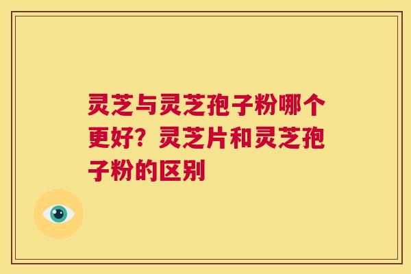 灵芝与灵芝孢子粉哪个更好?灵芝片和灵芝孢子粉的区别 第1张 灵芝与灵芝孢子粉哪个更好?灵芝片和灵芝孢子粉的区别 第1张
