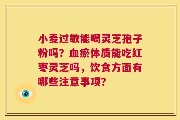 小麦过敏能喝灵芝孢子粉吗?血瘀体质能吃红枣灵芝吗,饮食方面有哪些注意事项? 第1张 小麦过敏能喝灵芝孢子粉吗?血瘀体质能吃红枣灵芝吗,饮食方面有哪些注意事项? 第1张
