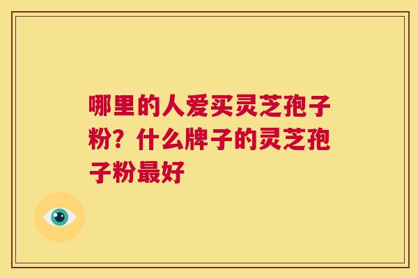 哪里的人爱买灵芝孢子粉?什么牌子的灵芝孢子粉最好 第1张 哪里的人爱买灵芝孢子粉?什么牌子的灵芝孢子粉最好 第1张