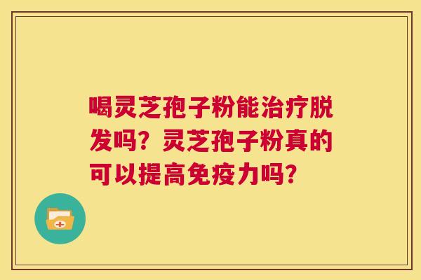 喝灵芝孢子粉能治疗脱发吗？灵芝孢子粉真的可以提高免疫力吗？  第1张