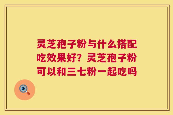 灵芝孢子粉与什么搭配吃效果好?灵芝孢子粉可以和三七粉一起吃吗 第1张 灵芝孢子粉与什么搭配吃效果好?灵芝孢子粉可以和三七粉一起吃吗 第1张