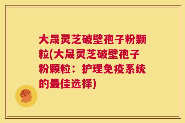 大晟灵芝破壁孢子粉颗粒(大晟灵芝破壁孢子粉颗粒：护理免疫系统的最佳选择)  第1张