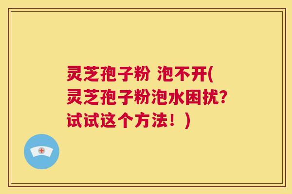 灵芝孢子粉 泡不开(灵芝孢子粉泡水困扰?试试这个方法!) 第1张 灵芝孢子粉 泡不开(灵芝孢子粉泡水困扰?试试这个方法!) 第1张