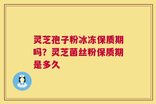 灵芝孢子粉冰冻保质期吗?灵芝菌丝粉保质期是多久 第1张 灵芝孢子粉冰冻保质期吗?灵芝菌丝粉保质期是多久 第1张