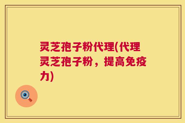灵芝孢子粉代理(代理灵芝孢子粉,提高免疫力) 第1张 灵芝孢子粉代理(代理灵芝孢子粉,提高免疫力) 第1张