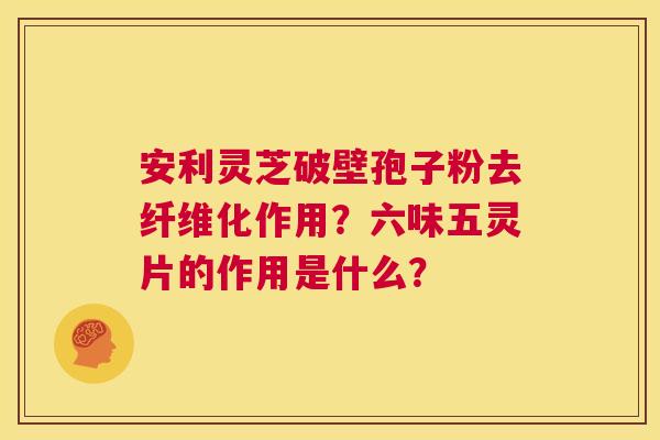 安利灵芝破壁孢子粉去纤维化作用?六味五灵片的作用是什么? 第1张 安利灵芝破壁孢子粉去纤维化作用?六味五灵片的作用是什么? 第1张