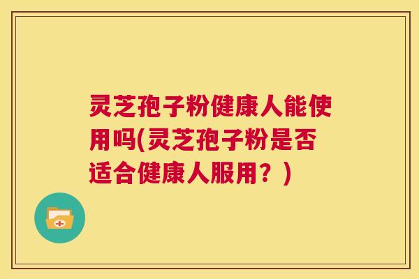 灵芝孢子粉健康人能使用吗(灵芝孢子粉是否适合健康人服用?) 第1张 灵芝孢子粉健康人能使用吗(灵芝孢子粉是否适合健康人服用?) 第1张