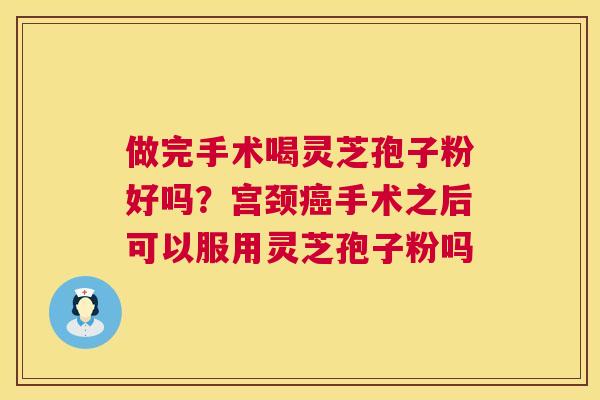 做完手术喝灵芝孢子粉好吗?宫颈癌手术之后可以服用灵芝孢子粉吗 第1张 做完手术喝灵芝孢子粉好吗?宫颈癌手术之后可以服用灵芝孢子粉吗 第1张