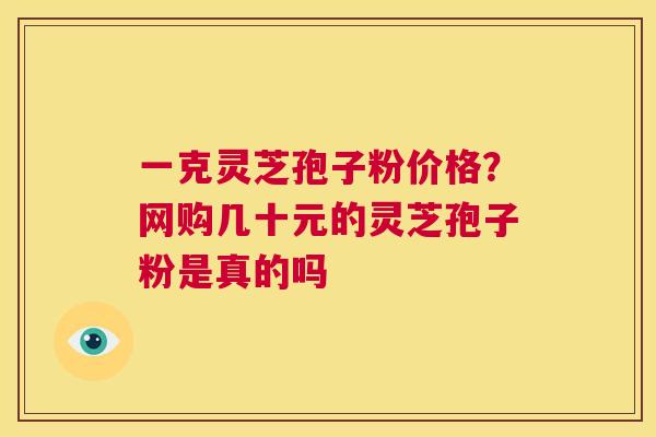 一克灵芝孢子粉价格?网购几十元的灵芝孢子粉是真的吗 第1张 一克灵芝孢子粉价格?网购几十元的灵芝孢子粉是真的吗 第1张