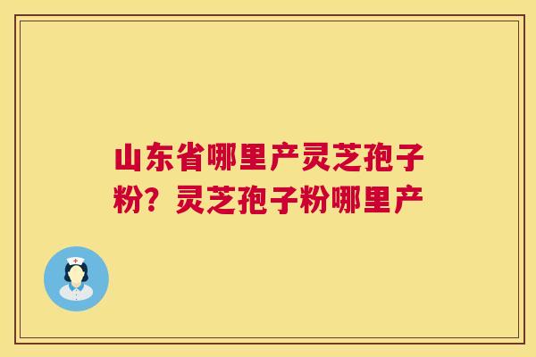 山东省哪里产灵芝孢子粉?灵芝孢子粉哪里产 第1张 山东省哪里产灵芝孢子粉?灵芝孢子粉哪里产 第1张