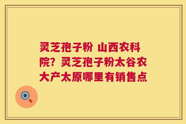 灵芝孢子粉 山西农科院?灵芝孢子粉太谷农大产太原哪里有销售点 第1张 灵芝孢子粉 山西农科院?灵芝孢子粉太谷农大产太原哪里有销售点 第1张