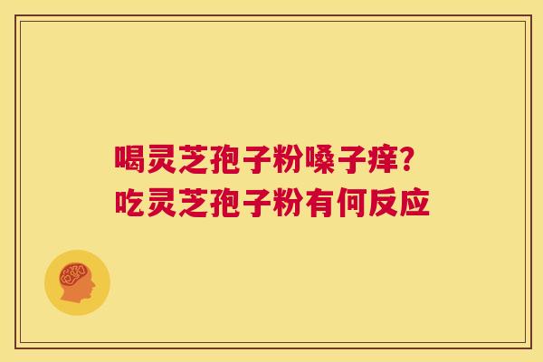 喝灵芝孢子粉嗓子痒？吃灵芝孢子粉有何反应  第1张