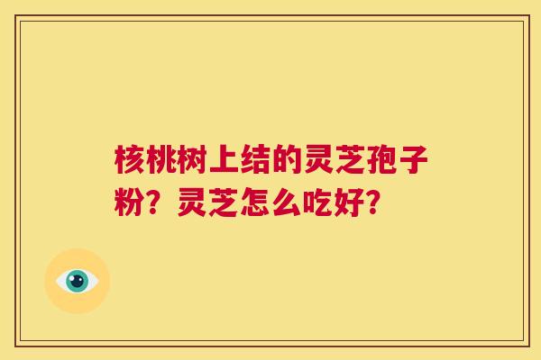 核桃树上结的灵芝孢子粉?灵芝怎么吃好? 第1张 核桃树上结的灵芝孢子粉?灵芝怎么吃好? 第1张