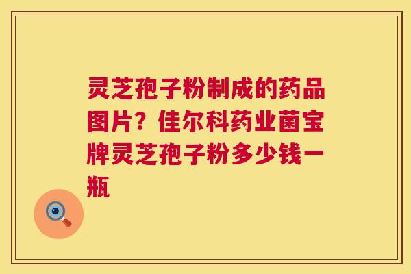 灵芝孢子粉制成的药品图片?佳尔科药业菌宝牌灵芝孢子粉多少钱一瓶 第1张 灵芝孢子粉制成的药品图片?佳尔科药业菌宝牌灵芝孢子粉多少钱一瓶 第1张