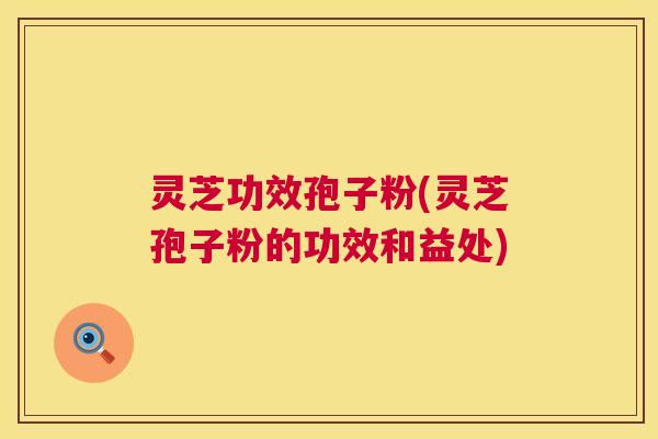灵芝功效孢子粉(灵芝孢子粉的功效和益处) 第1张 灵芝功效孢子粉(灵芝孢子粉的功效和益处) 第1张