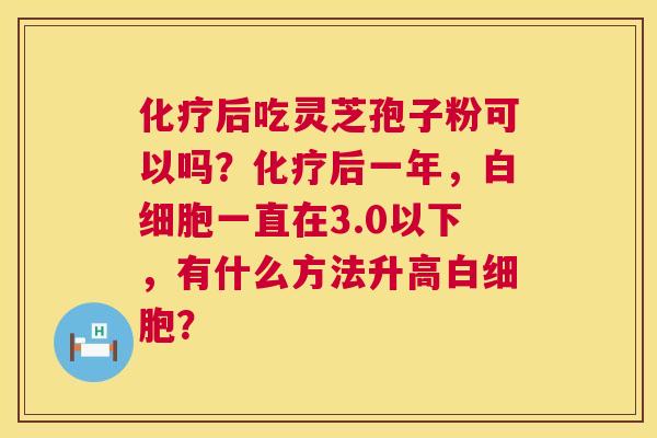 化疗后吃灵芝孢子粉可以吗？化疗后一年，白细胞一直在3.0以下，有什么方法升高白细胞？  第1张