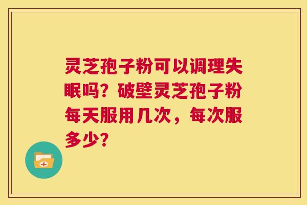 灵芝孢子粉可以调理失眠吗?破壁灵芝孢子粉每天服用几次,每次服多少? 第1张 灵芝孢子粉可以调理失眠吗?破壁灵芝孢子粉每天服用几次,每次服多少? 第1张