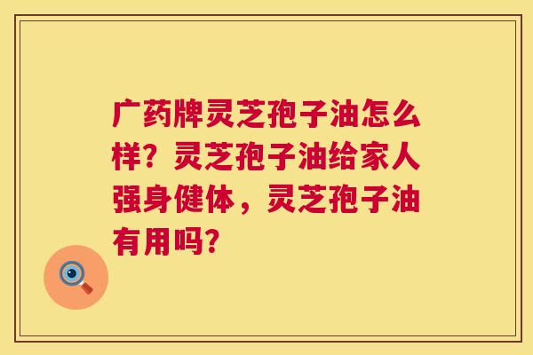 广药牌灵芝孢子油怎么样?灵芝孢子油给家人强身健体,灵芝孢子油有用吗? 第1张 广药牌灵芝孢子油怎么样?灵芝孢子油给家人强身健体,灵芝孢子油有用吗? 第1张