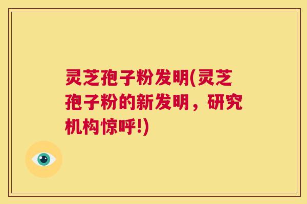 灵芝孢子粉发明(灵芝孢子粉的新发明,研究机构惊呼!) 第1张 灵芝孢子粉发明(灵芝孢子粉的新发明,研究机构惊呼!) 第1张
