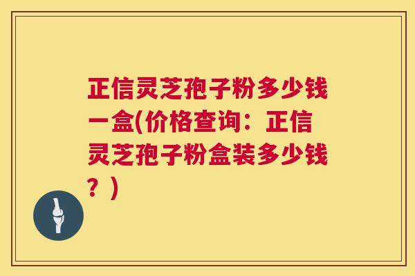 正信灵芝孢子粉多少钱一盒(价格查询:正信灵芝孢子粉盒装多少钱?) 第1张 正信灵芝孢子粉多少钱一盒(价格查询:正信灵芝孢子粉盒装多少钱?) 第1张