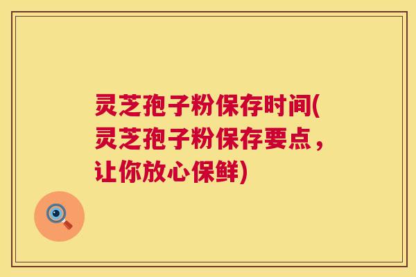 灵芝孢子粉保存时间(灵芝孢子粉保存要点,让你放心保鲜) 第1张 灵芝孢子粉保存时间(灵芝孢子粉保存要点,让你放心保鲜) 第1张