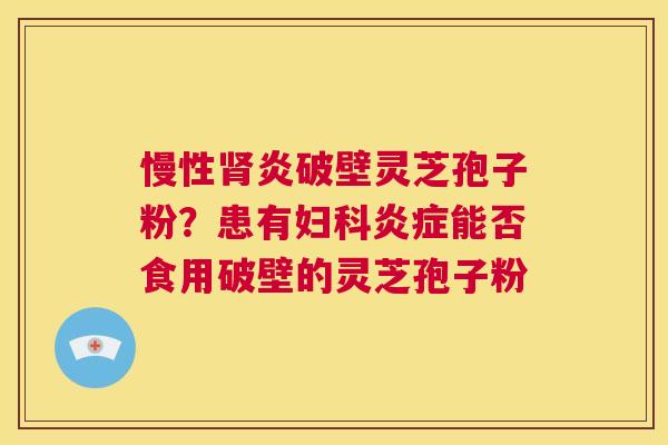 慢性肾炎破壁灵芝孢子粉？患有妇科炎症能否食用破壁的灵芝孢子粉  第1张
