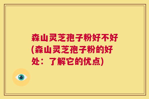 森山灵芝孢子粉好不好(森山灵芝孢子粉的好处:了解它的优点) 第1张 森山灵芝孢子粉好不好(森山灵芝孢子粉的好处:了解它的优点) 第1张