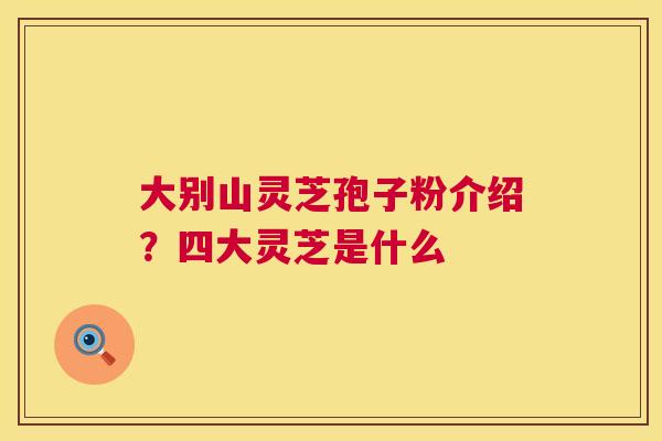 大别山灵芝孢子粉介绍？四大灵芝是什么  第1张
