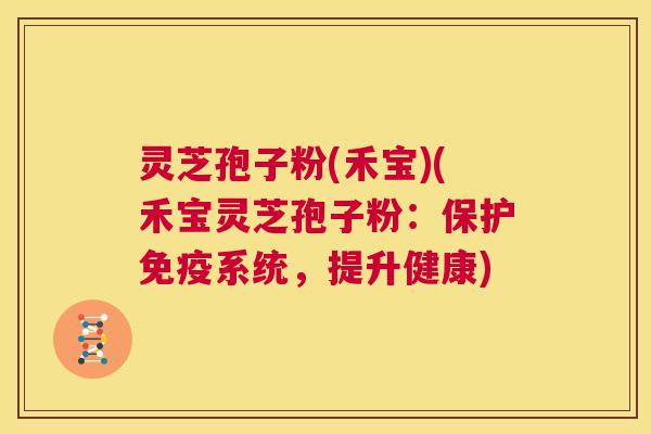 灵芝孢子粉(禾宝)(禾宝灵芝孢子粉：保护免疫系统，提升健康)  第1张