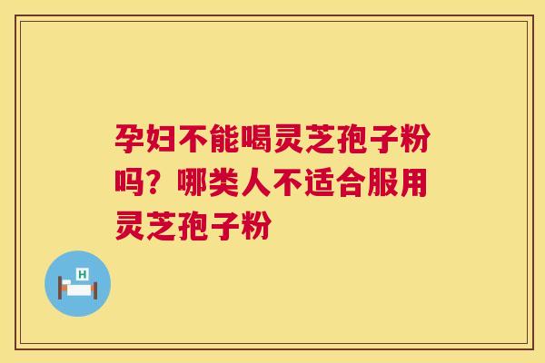 孕妇不能喝灵芝孢子粉吗?哪类人不适合服用灵芝孢子粉 第1张 孕妇不能喝灵芝孢子粉吗?哪类人不适合服用灵芝孢子粉 第1张