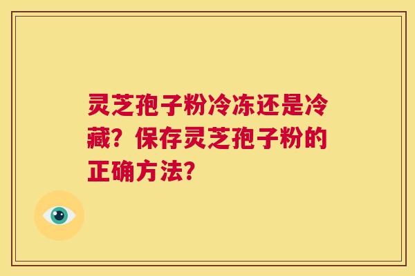 灵芝孢子粉冷冻还是冷藏?保存灵芝孢子粉的正确方法? 第1张 灵芝孢子粉冷冻还是冷藏?保存灵芝孢子粉的正确方法? 第1张