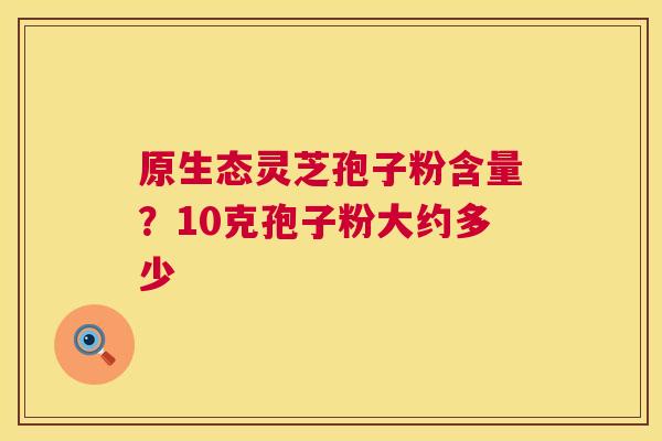 原生态灵芝孢子粉含量?10克孢子粉大约多少 第1张 原生态灵芝孢子粉含量?10克孢子粉大约多少 第1张