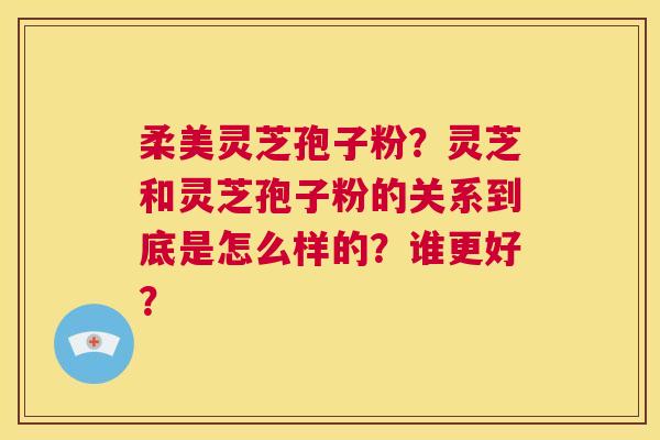 柔美灵芝孢子粉?灵芝和灵芝孢子粉的关系到底是怎么样的?谁更好? 第1张 柔美灵芝孢子粉?灵芝和灵芝孢子粉的关系到底是怎么样的?谁更好? 第1张