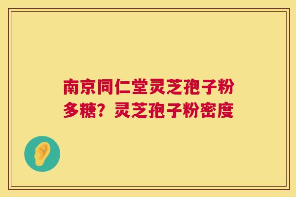 南京同仁堂灵芝孢子粉多糖？灵芝孢子粉密度  第1张