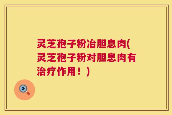 灵芝孢子粉冶胆息肉(灵芝孢子粉对胆息肉有治疗作用!) 第1张 灵芝孢子粉冶胆息肉(灵芝孢子粉对胆息肉有治疗作用!) 第1张